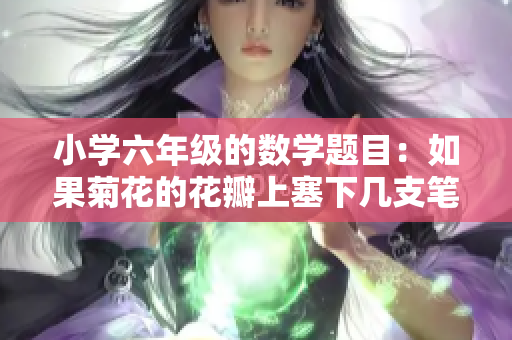小学六年级的数学题目：如果菊花的花瓣上塞下几支笔？