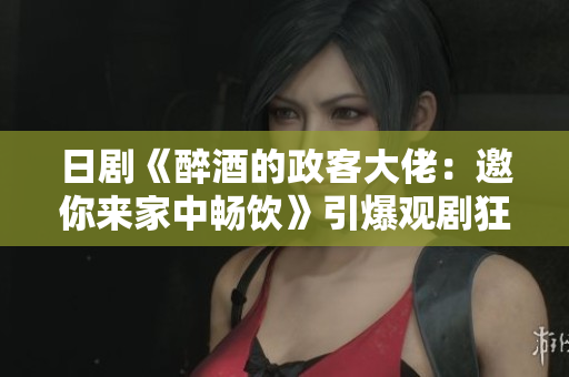 日剧《醉酒的政客大佬：邀你来家中畅饮》引爆观剧狂潮