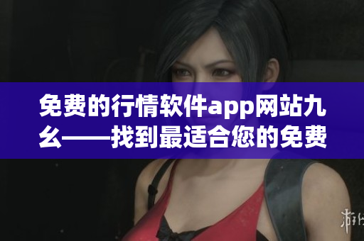 免费的行情软件app网站九幺——找到最适合您的免费股市行情软件