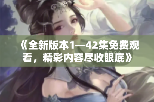 《全新版本1—42集免费观看，精彩内容尽收眼底》