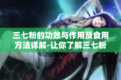 三七粉的功效与作用及食用方法详解-让你了解三七粉的全面信息