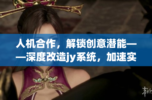 人机合作，解锁创意潜能——深度改造jy系统，加速实现多元化需求