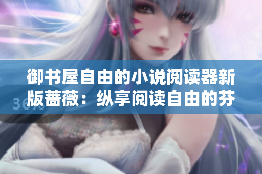 御书屋自由的小说阅读器新版蔷薇：纵享阅读自由的芬芳盛宴