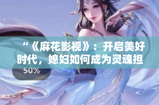 “《麻花影视》：开启美好时代，媳妇如何成为灵魂担当？”