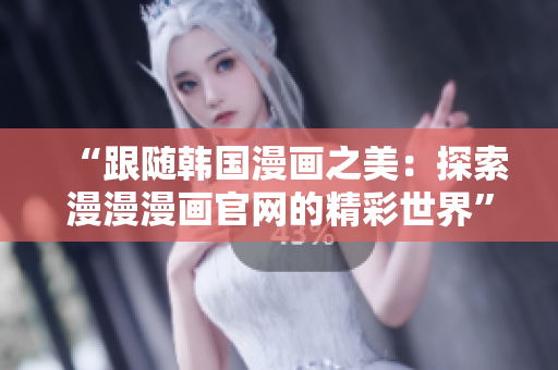 “跟随韩国漫画之美：探索漫漫漫画官网的精彩世界”