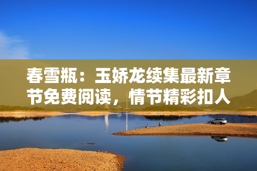 春雪瓶：玉娇龙续集最新章节免费阅读，情节精彩扣人心弦