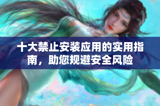 十大禁止安装应用的实用指南，助您规避安全风险