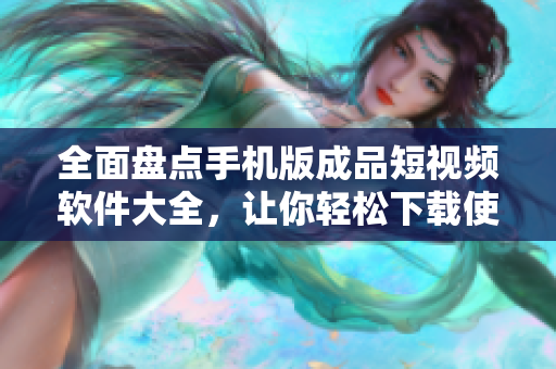 全面盘点手机版成品短视频软件大全，让你轻松下载使用