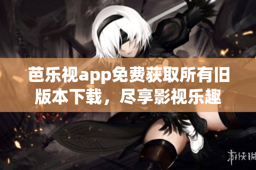 芭乐视app免费获取所有旧版本下载，尽享影视乐趣