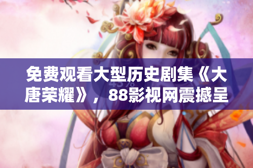 免费观看大型历史剧集《大唐荣耀》，88影视网震撼呈现！