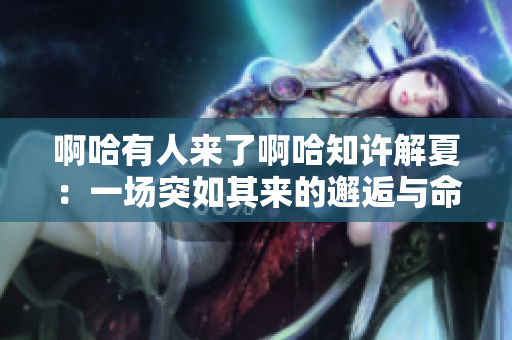 啊哈有人来了啊哈知许解夏：一场突如其来的邂逅与命运之谜