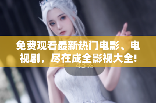 免费观看最新热门电影、电视剧，尽在成全影视大全!