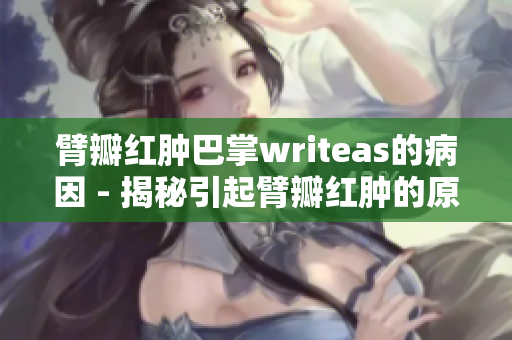臂瓣红肿巴掌writeas的病因 - 揭秘引起臂瓣红肿的原因