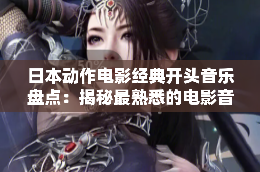 日本动作电影经典开头音乐盘点：揭秘最熟悉的电影音乐配乐奥秘