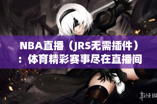 NBA直播（JRS无需插件）：体育精彩赛事尽在直播间