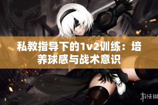 私教指导下的1v2训练：培养球感与战术意识