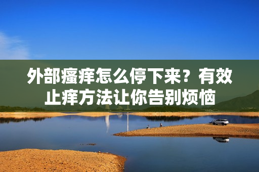 外部瘙痒怎么停下来？有效止痒方法让你告别烦恼