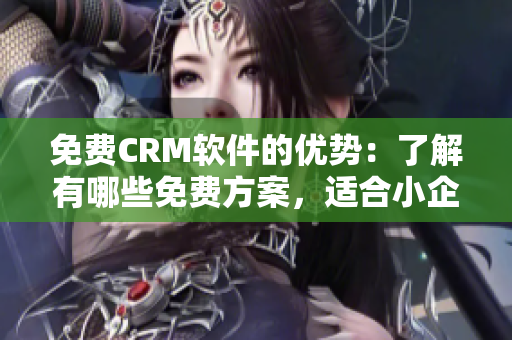 免费CRM软件的优势：了解有哪些免费方案，适合小企业管理需求