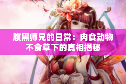腹黑师兄的日常：肉食动物不食草下的真相揭秘