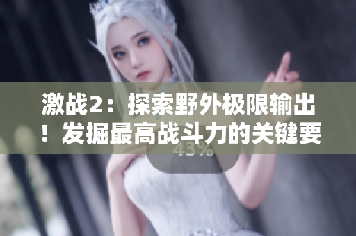 激战2：探索野外极限输出！发掘最高战斗力的关键要素