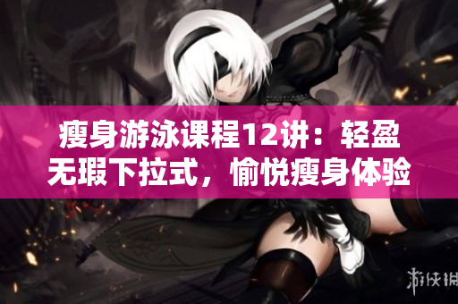 瘦身游泳课程12讲：轻盈无瑕下拉式，愉悦瘦身体验！