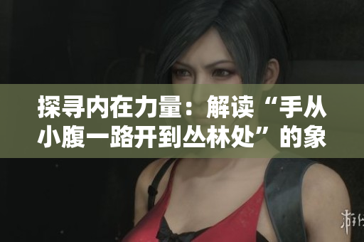 探寻内在力量：解读“手从小腹一路开到丛林处”的象征意义