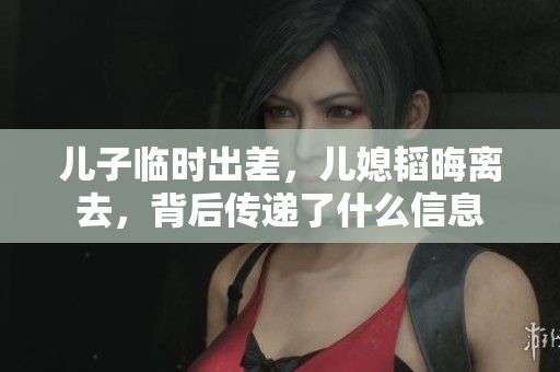 儿子临时出差，儿媳韬晦离去，背后传递了什么信息