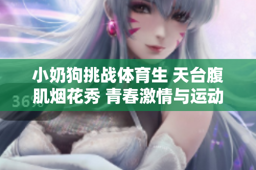 小奶狗挑战体育生 天台腹肌烟花秀 青春激情与运动精神的碰撞