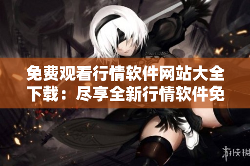 免费观看行情软件网站大全下载：尽享全新行情软件免费下载指南