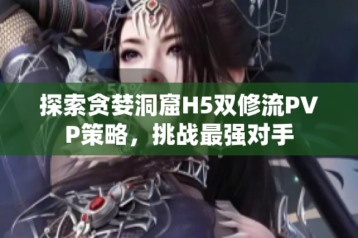 探索贪婪洞窟H5双修流PVP策略，挑战最强对手