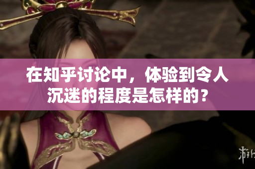 在知乎讨论中，体验到令人沉迷的程度是怎样的？