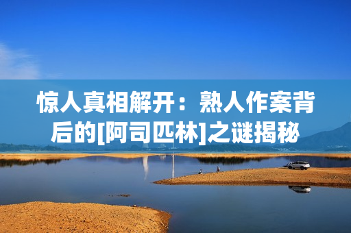 惊人真相解开：熟人作案背后的[阿司匹林]之谜揭秘