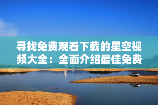 寻找免费观看下载的星空视频大全：全面介绍最佳免费观看下载方式