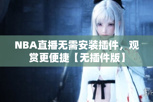 NBA直播无需安装插件，观赏更便捷【无插件版】