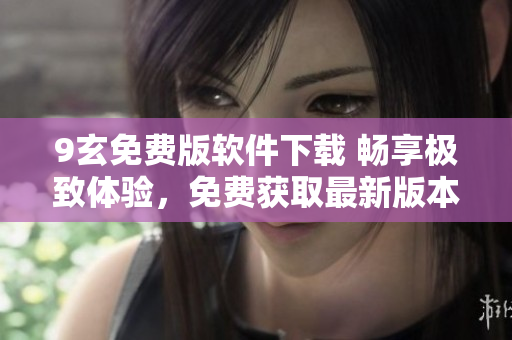 9玄免费版软件下载 畅享极致体验，免费获取最新版本
