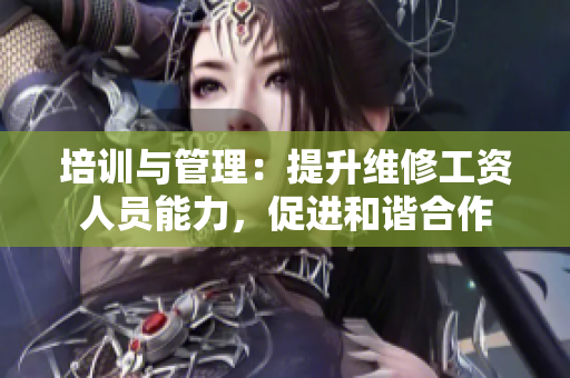 培训与管理：提升维修工资人员能力，促进和谐合作