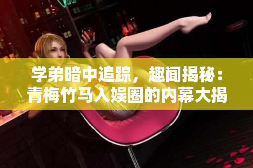 学弟暗中追踪，趣闻揭秘：青梅竹马入娱圈的内幕大揭秘！