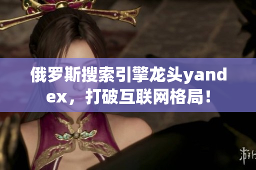 俄罗斯搜索引擎龙头yandex，打破互联网格局！