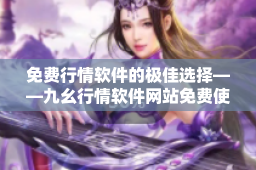 免费行情软件的极佳选择——九幺行情软件网站免费使用