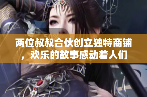 两位叔叔合伙创立独特商铺，欢乐的故事感动着人们