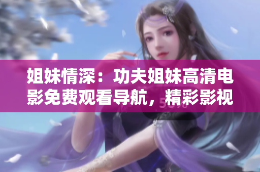 姐妹情深：功夫姐妹高清电影免费观看导航，精彩影视资源一网打尽