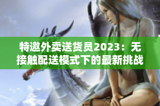 特邀外卖送货员2023：无接触配送模式下的最新挑战
