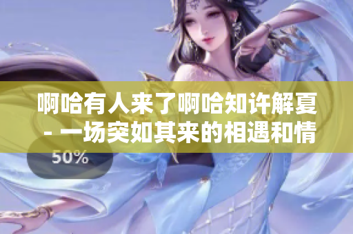 啊哈有人来了啊哈知许解夏 - 一场突如其来的相遇和情感的交织