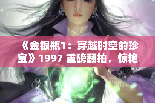 《金银瓶1：穿越时空的珍宝》1997 重磅翻拍，惊艳动人！