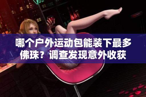 哪个户外运动包能装下最多佛珠？调查发现意外收获