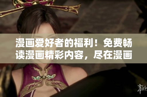 漫画爱好者的福利！免费畅读漫画精彩内容，尽在漫画专区