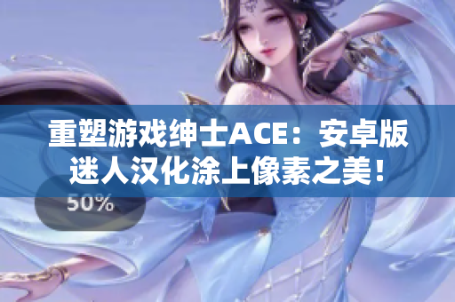 重塑游戏绅士ACE：安卓版迷人汉化涂上像素之美！