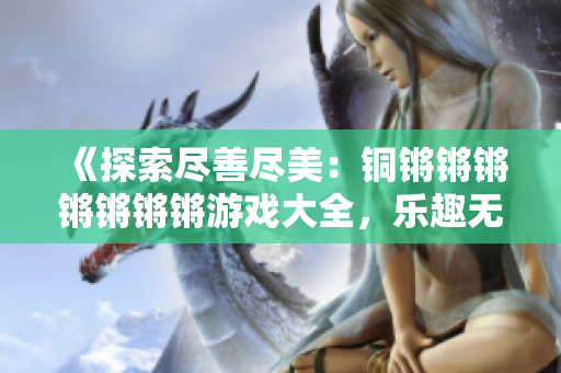 《探索尽善尽美：铜锵锵锵锵锵锵锵游戏大全，乐趣无穷！》