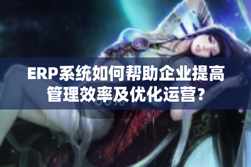 ERP系统如何帮助企业提高管理效率及优化运营？