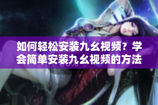 如何轻松安装九幺视频？学会简单安装九幺视频的方法！」